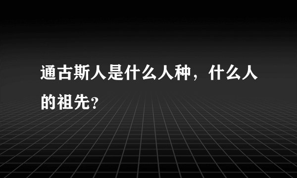 通古斯人是什么人种，什么人的祖先？
