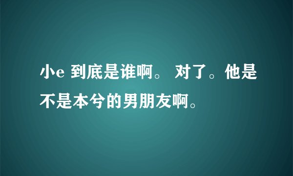 小e 到底是谁啊。 对了。他是不是本兮的男朋友啊。