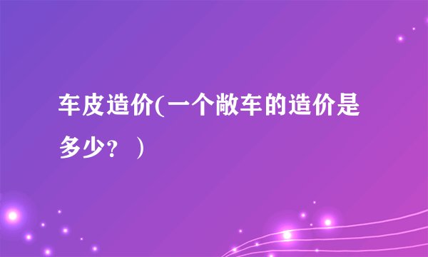 车皮造价(一个敞车的造价是多少？）