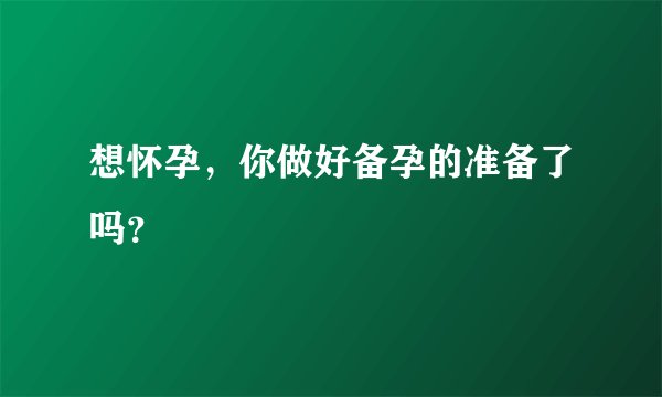 想怀孕，你做好备孕的准备了吗？