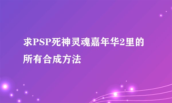 求PSP死神灵魂嘉年华2里的所有合成方法