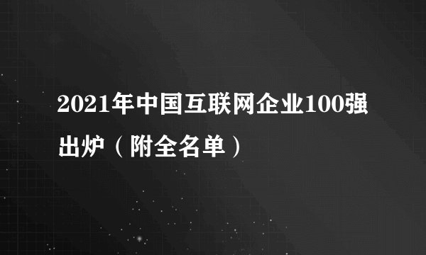 2021年中国互联网企业100强出炉（附全名单）