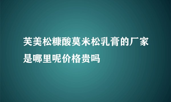 芙美松糠酸莫米松乳膏的厂家是哪里呢价格贵吗