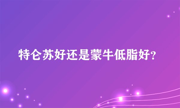 特仑苏好还是蒙牛低脂好?