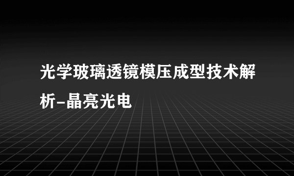光学玻璃透镜模压成型技术解析-晶亮光电