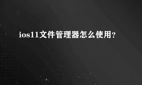 ios11文件管理器怎么使用？