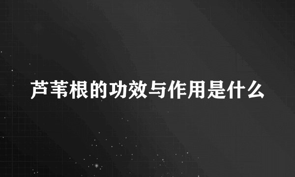 芦苇根的功效与作用是什么