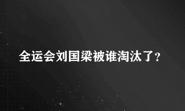 全运会刘国梁被谁淘汰了？