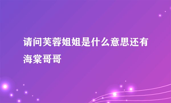 请问芙蓉姐姐是什么意思还有海棠哥哥