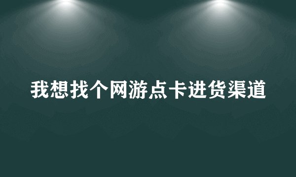 我想找个网游点卡进货渠道