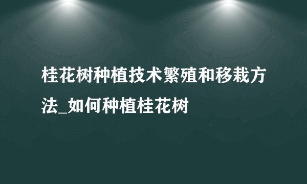 桂花树种植技术繁殖和移栽方法_如何种植桂花树