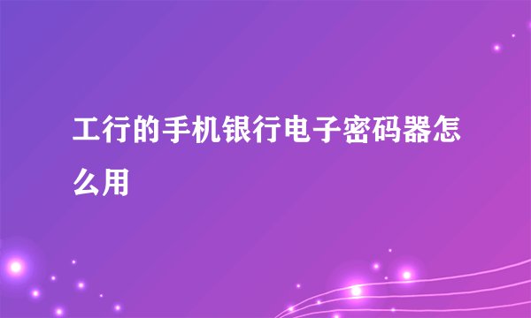 工行的手机银行电子密码器怎么用