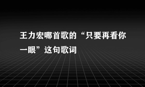 王力宏哪首歌的“只要再看你一眼”这句歌词