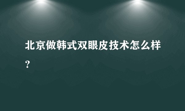 北京做韩式双眼皮技术怎么样？