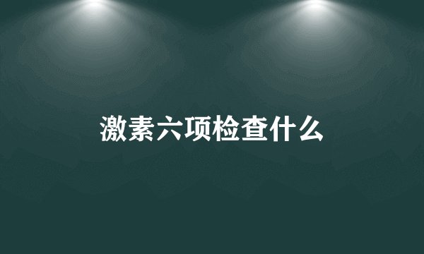 激素六项检查什么