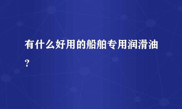 有什么好用的船舶专用润滑油?