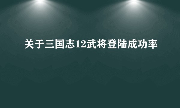 关于三国志12武将登陆成功率