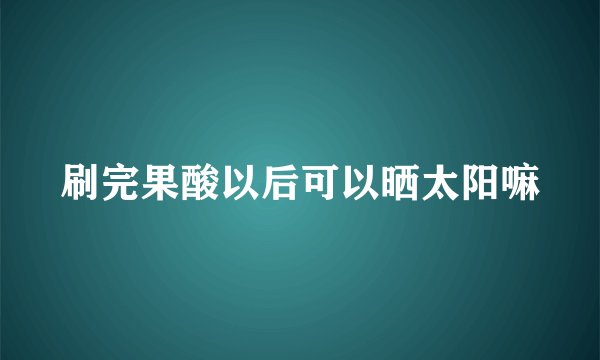 刷完果酸以后可以晒太阳嘛