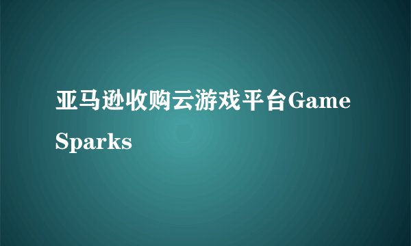 亚马逊收购云游戏平台GameSparks