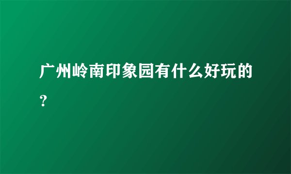 广州岭南印象园有什么好玩的？