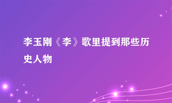 李玉刚《李》歌里提到那些历史人物