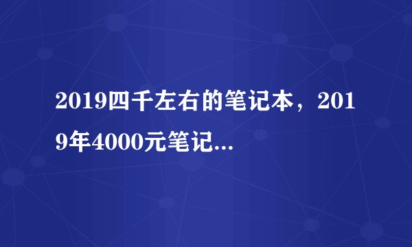 2019四千左右的笔记本,2019年4000元笔记本电脑推荐