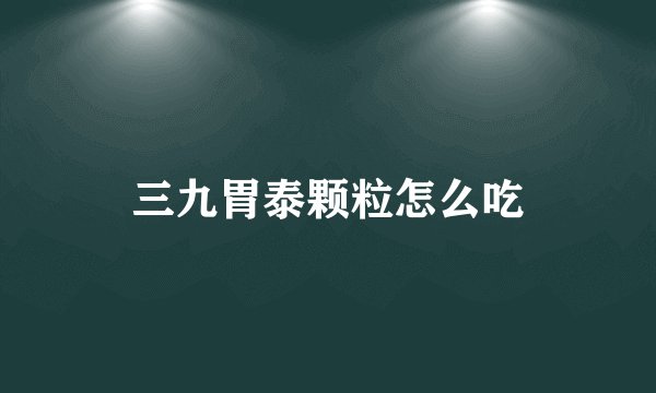 三九胃泰颗粒怎么吃