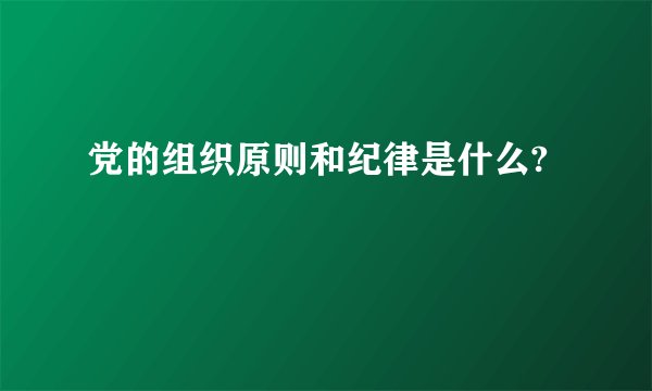 党的组织原则和纪律是什么?