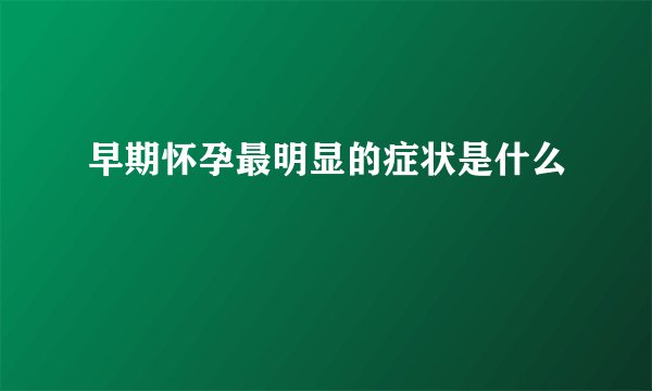 早期怀孕最明显的症状是什么
