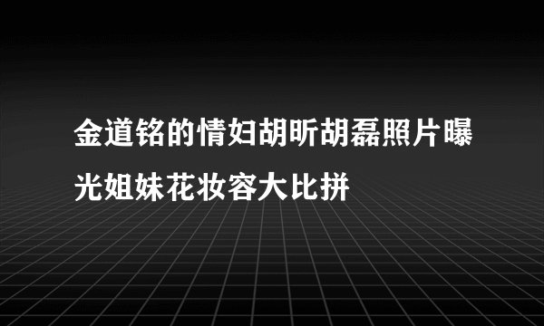 金道铭的情妇胡昕胡磊照片曝光姐妹花妆容大比拼