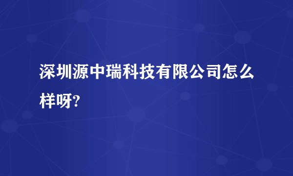 深圳源中瑞科技有限公司怎么样呀?