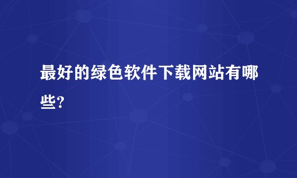 最好的绿色软件下载网站有哪些?