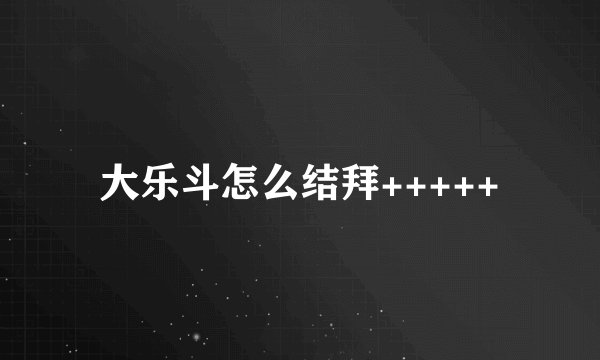 大乐斗怎么结拜+++++
