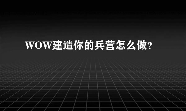 WOW建造你的兵营怎么做？