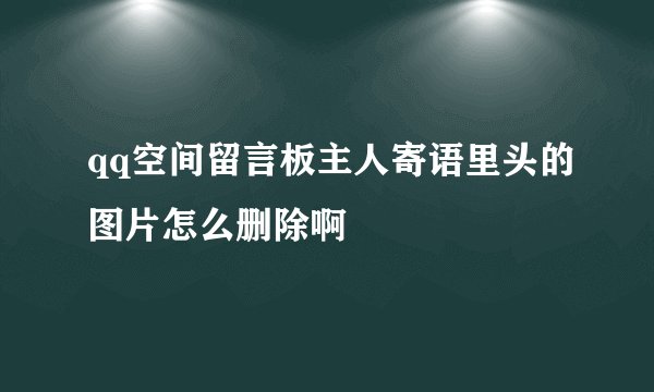 qq空间留言板主人寄语里头的图片怎么删除啊
