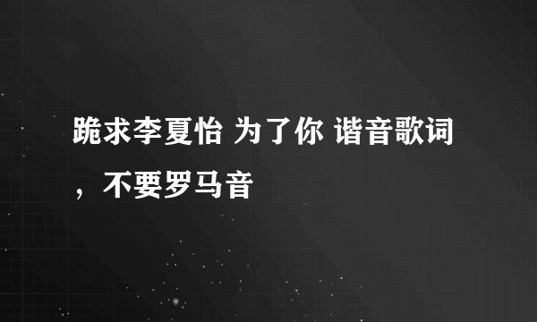 跪求李夏怡 为了你 谐音歌词，不要罗马音