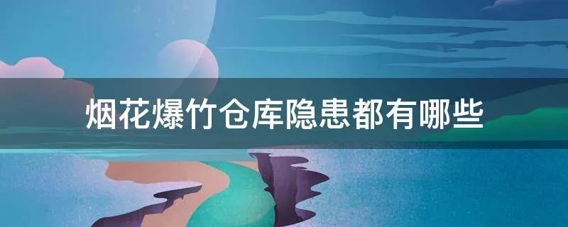 烟花爆竹仓库隐患都有哪些