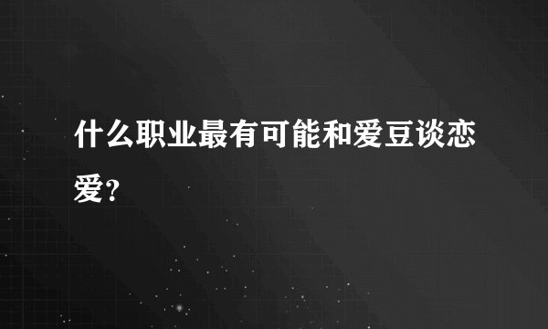 什么职业最有可能和爱豆谈恋爱？