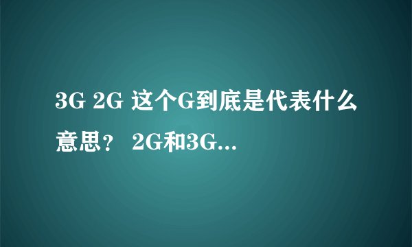 3G 2G 这个G到底是代表什么意思？ 2G和3G区别是很么？