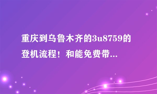 重庆到乌鲁木齐的3u8759的登机流程！和能免费带多少行李！第一次坐飞机 谢谢了
