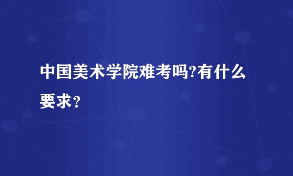 中国美术学院难考吗?有什么要求？