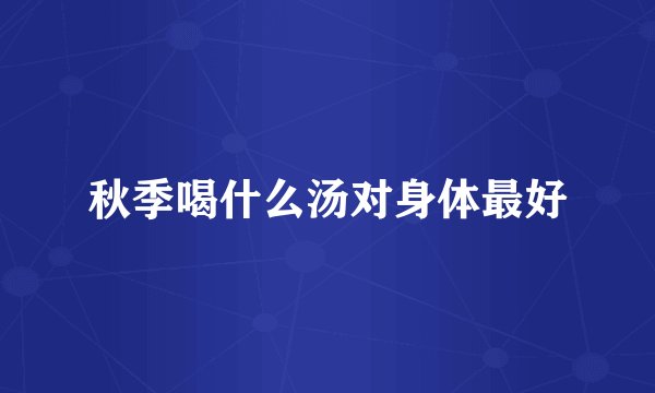 秋季喝什么汤对身体最好