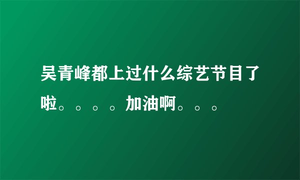 吴青峰都上过什么综艺节目了啦。。。。加油啊。。。