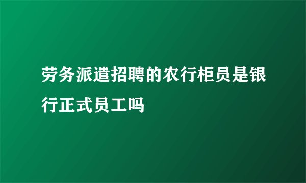 劳务派遣招聘的农行柜员是银行正式员工吗