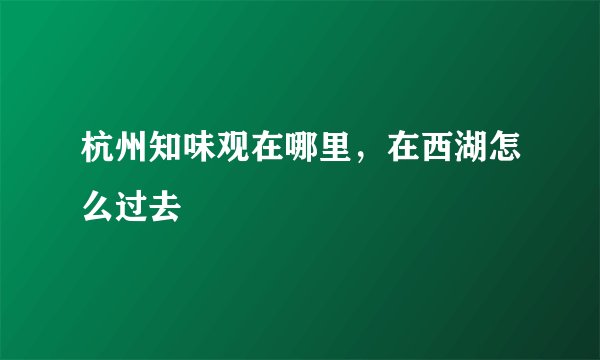 杭州知味观在哪里，在西湖怎么过去