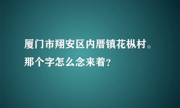 厦门市翔安区内厝镇花枞村。那个字怎么念来着？