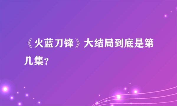 《火蓝刀锋》大结局到底是第几集？