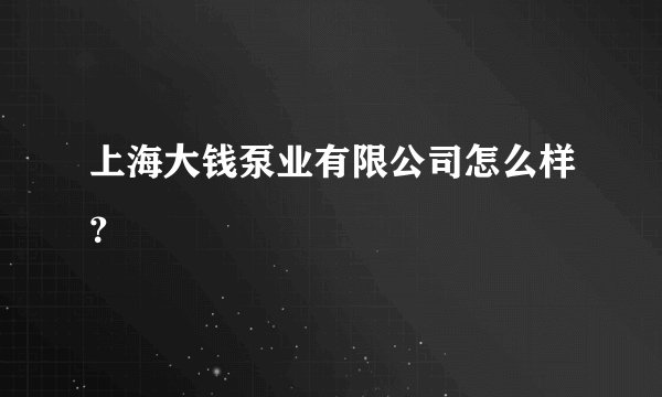 上海大钱泵业有限公司怎么样？
