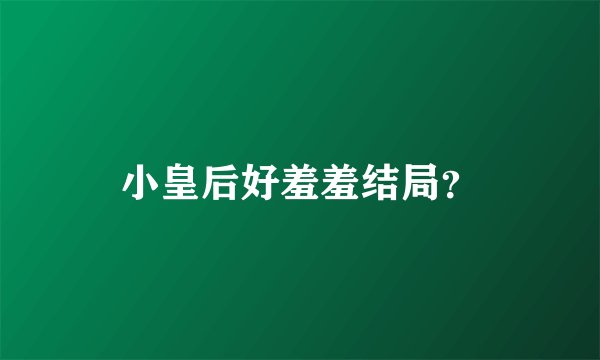 小皇后好羞羞结局？