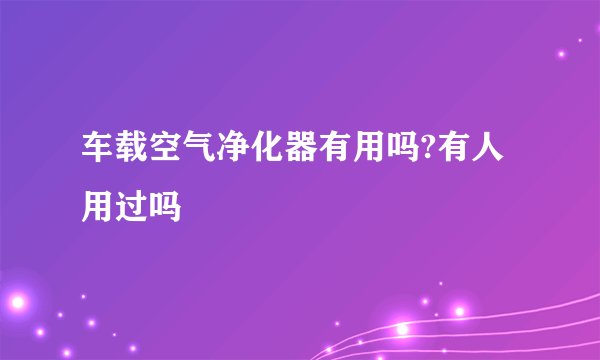 车载空气净化器有用吗?有人用过吗